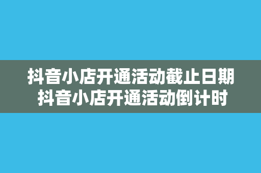 抖音小店开通活动截止日期 抖音小店开通活动倒计时，抢滩电商新机遇！