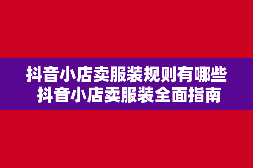 抖音小店卖服装规则有哪些 抖音小店卖服装全面指南：规则、策略与技巧