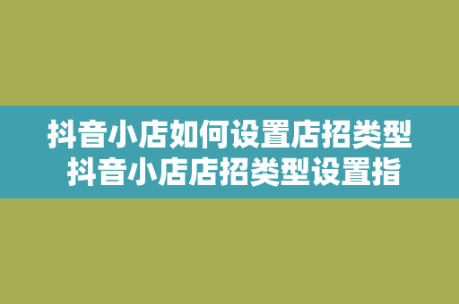 抖音小店如何设置店招类型 抖音小店店招类型设置指南：提升店铺形象，吸引更多流量