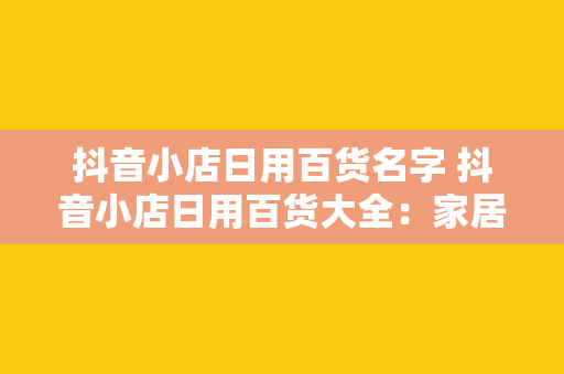 抖音小店日用百货名字 抖音小店日用百货大全：家居用品、个护化妆、美食厨房一网打尽！