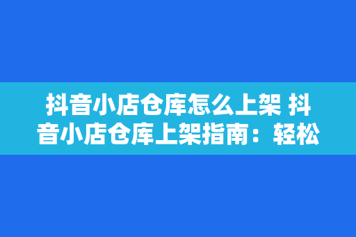 抖音小店仓库怎么上架 抖音小店仓库上架指南：轻松上手，一学就会