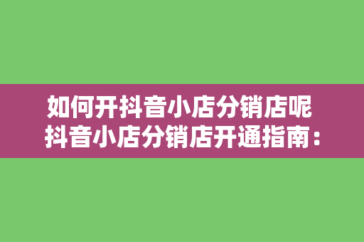 如何开抖音小店分销店呢 抖音小店分销店开通指南：轻松开启赚钱模式