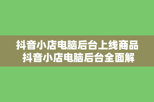 抖音小店电脑后台上线商品 抖音小店电脑后台全面解析：上线商品、运营策略与增收技巧