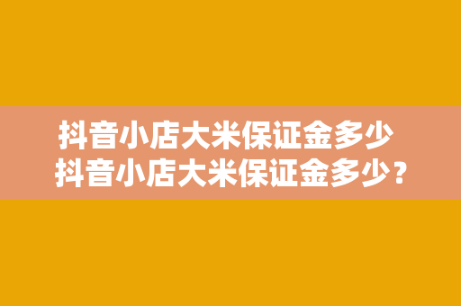 抖音小店大米保证金多少 抖音小店大米保证金多少？一文带你详细了解大米保证金及相关事项