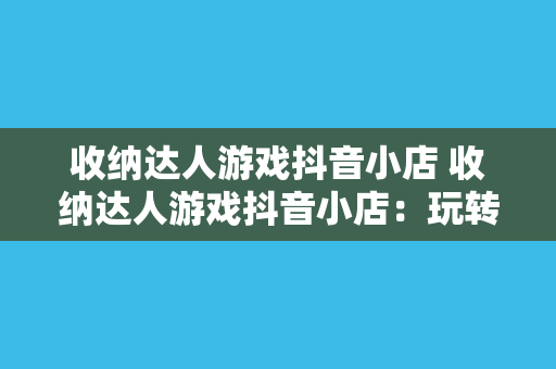 收纳达人游戏抖音小店 收纳达人游戏抖音小店：玩转收纳新理念，探索生活美好