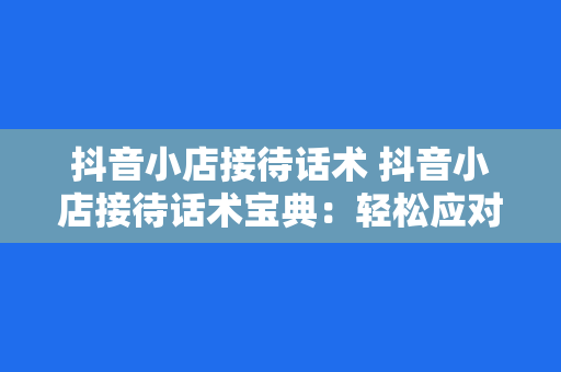 抖音小店接待话术 抖音小店接待话术宝典：轻松应对顾客提问，提升转化率