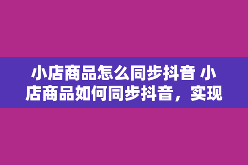 小店商品怎么同步抖音 小店商品如何同步抖音，实现短视频营销最大化