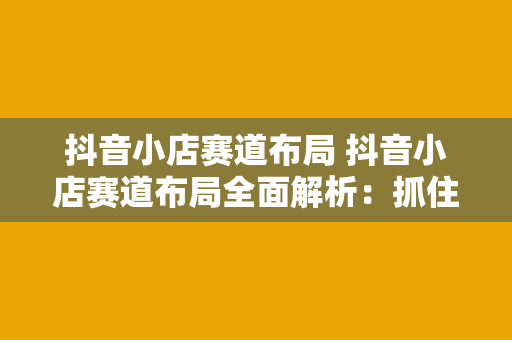 抖音小店赛道布局 抖音小店赛道布局全面解析：抓住直播电商新风口