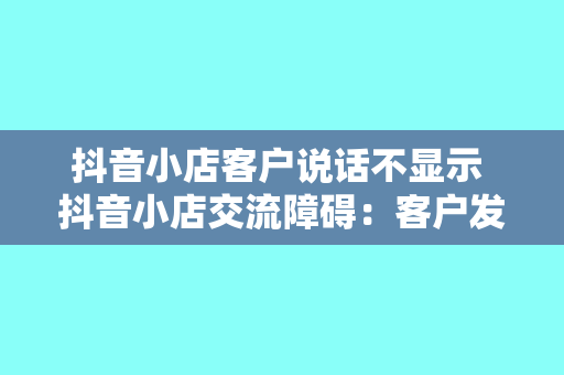 抖音小店客户说话不显示 抖音小店交流障碍：客户发言不显示，如何应对与解决？