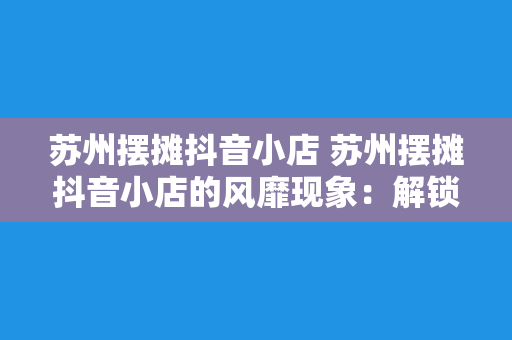 苏州摆摊抖音小店 苏州摆摊抖音小店的风靡现象：解锁城市潮流新地标