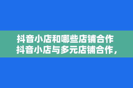 抖音小店和哪些店铺合作 抖音小店与多元店铺合作，探索短视频电商新生态