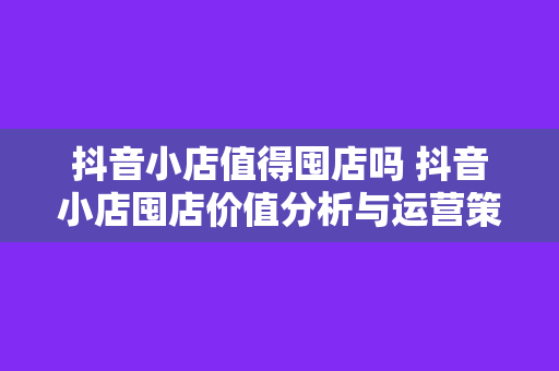 抖音小店值得囤店吗 抖音小店囤店价值分析与运营策略