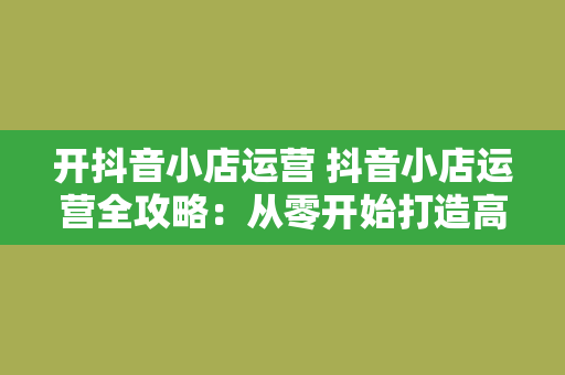 开抖音小店运营 抖音小店运营全攻略：从零开始打造高收益电商直播间