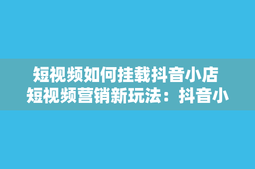 短视频如何挂载抖音小店 短视频营销新玩法：抖音小店挂载教程与应用策略