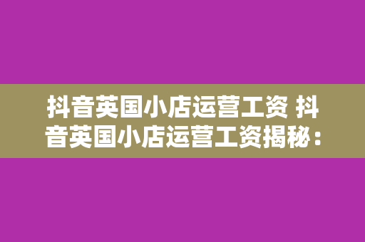 抖音英国小店运营工资 抖音英国小店运营工资揭秘：揭秘英国小店运营薪资待遇与职业发展