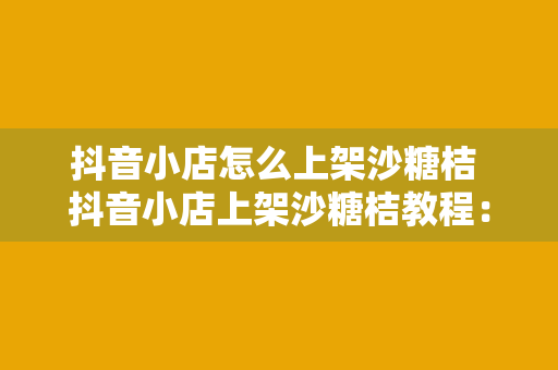 抖音小店怎么上架沙糖桔 抖音小店上架沙糖桔教程：轻松入门，盈利无忧