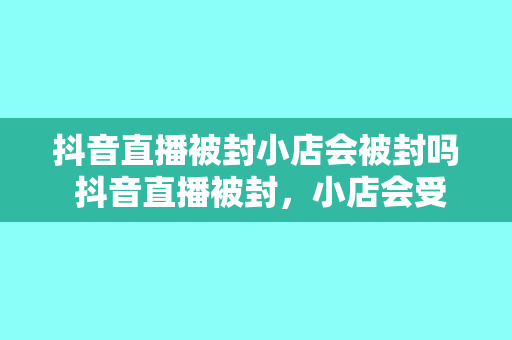 抖音直播被封小店会被封吗 抖音直播被封，小店会受到影响吗？