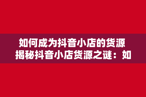 如何成为抖音小店的货源 揭秘抖音小店货源之谜：如何成为抖音小店的货源及运营策略