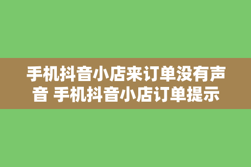 手机抖音小店来订单没有声音 手机抖音小店订单提示无声？解决方案大揭秘！