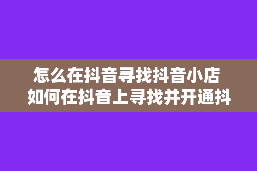 怎么在抖音寻找抖音小店 如何在抖音上寻找并开通抖音小店？一站式解决方案为您揭秘！