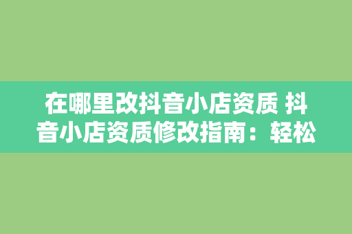 在哪里改抖音小店资质 抖音小店资质修改指南：轻松搞定抖音小店资质问题