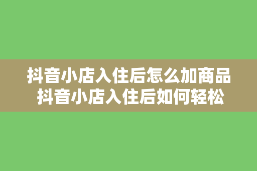 抖音小店入住后怎么加商品 抖音小店入住后如何轻松添加商品及运营策略