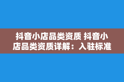 抖音小店品类资质 抖音小店品类资质详解：入驻标准、运营策略与品类管理