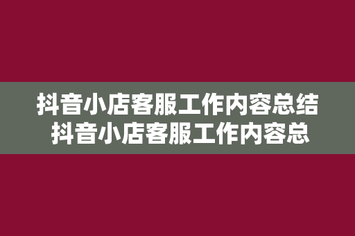 抖音小店客服工作内容总结 抖音小店客服工作内容总结——为您提供全方位的购物体验保障