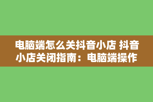 电脑端怎么关抖音小店 抖音小店关闭指南：电脑端操作流程详解