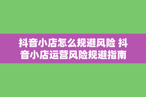 抖音小店怎么规避风险 抖音小店运营风险规避指南