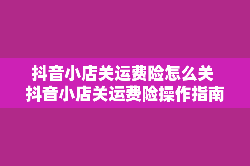 抖音小店关运费险怎么关 抖音小店关运费险操作指南：轻松关闭，省心省力