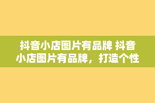 抖音小店图片有品牌 抖音小店图片有品牌，打造个性化视觉营销策略