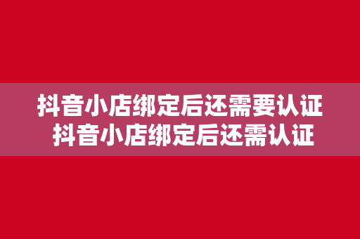 抖音小店绑定后还需要认证 抖音小店绑定后还需认证，详解认证流程及注意事项