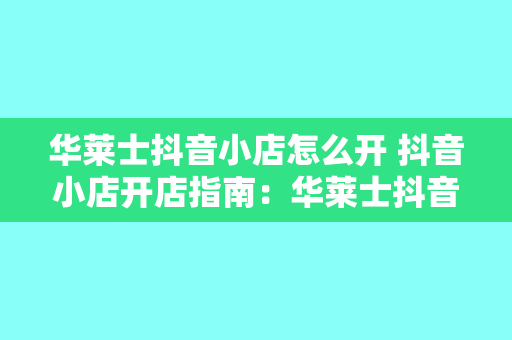 华莱士抖音小店怎么开 抖音小店开店指南：华莱士抖音小店如何打造火爆生意？