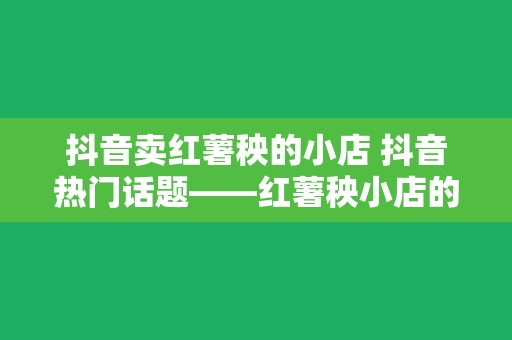 抖音卖红薯秧的小店 抖音热门话题——红薯秧小店的风靡现象解析