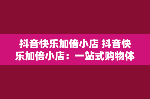 抖音快乐加倍小店 抖音快乐加倍小店：一站式购物体验，潮流生活的新选择