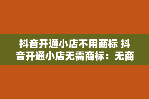 抖音开通小店不用商标 抖音开通小店无需商标：无商标经营新趋势深度解析