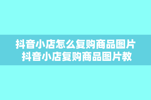 抖音小店怎么复购商品图片 抖音小店复购商品图片教程：轻松提高顾客购买率