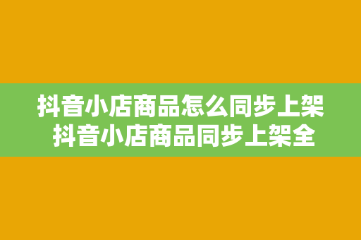 抖音小店商品怎么同步上架 抖音小店商品同步上架全攻略：快速掌握操作技巧