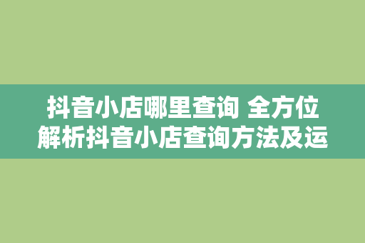 抖音小店哪里查询 全方位解析抖音小店查询方法及运营策略