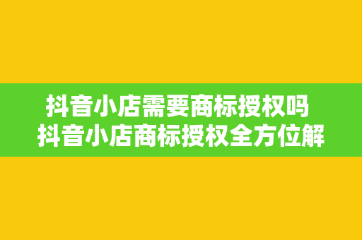 抖音小店需要商标授权吗 抖音小店商标授权全方位解析：如何合规经营，提升品牌影响力？