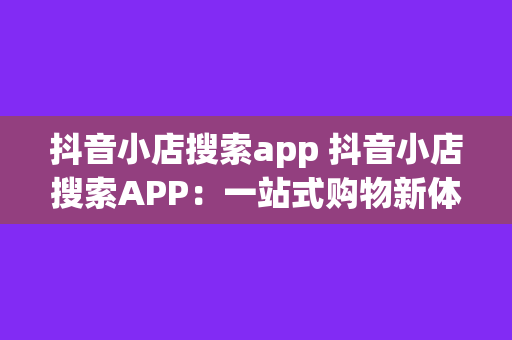 抖音小店搜索app 抖音小店搜索APP：一站式购物新体验