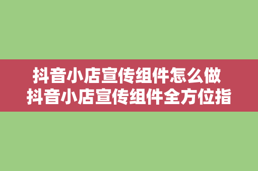 抖音小店宣传组件怎么做 抖音小店宣传组件全方位指南：从制作到优化一站式掌握