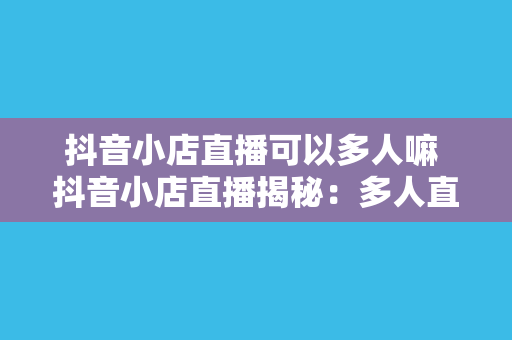 抖音小店直播可以多人嘛 抖音小店直播揭秘：多人直播玩法与策略指南