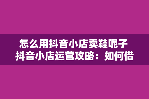 怎么用抖音小店卖鞋呢子 抖音小店运营攻略：如何借助短视频平台卖出火爆的鞋呢子产品