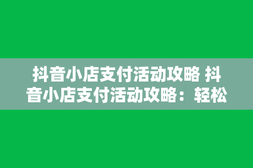 抖音小店支付活动攻略 抖音小店支付活动攻略：轻松提升销售额的秘密武器