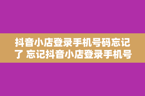 抖音小店登录手机号码忘记了 忘记抖音小店登录手机号码？找回账号的方法在这里！