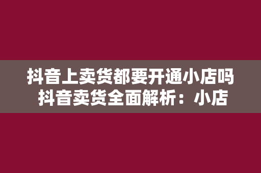 抖音上卖货都要开通小店吗 抖音卖货全面解析：小店开通必要性及运营策略