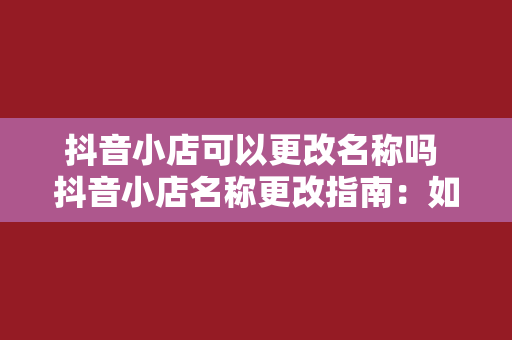 抖音小店可以更改名称吗 抖音小店名称更改指南：如何正确操作及注意事项