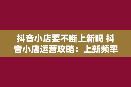 抖音小店要不断上新吗 抖音小店运营攻略：上新频率与策略解析